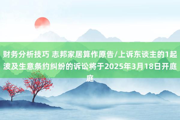 财务分析技巧 志邦家居算作原告/上诉东谈主的1起波及生意条约纠纷的诉讼将于2025年3月18日开庭