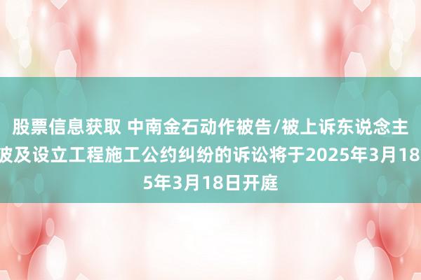 股票信息获取 中南金石动作被告/被上诉东说念主的1起波及设立工程施工公约纠纷的诉讼将于2025年3月18日开庭