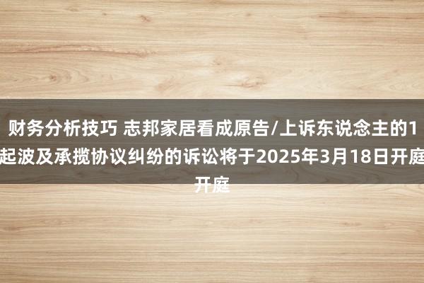 财务分析技巧 志邦家居看成原告/上诉东说念主的1起波及承揽协议纠纷的诉讼将于2025年3月18日开庭