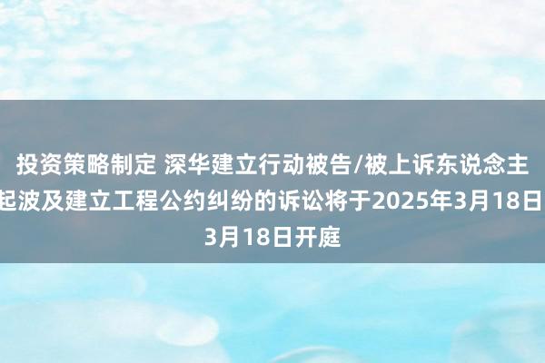 投资策略制定 深华建立行动被告/被上诉东说念主的1起波及建立工程公约纠纷的诉讼将于2025年3月18日开庭