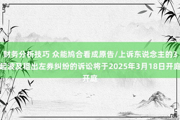 财务分析技巧 众能鸠合看成原告/上诉东说念主的3起波及租出左券纠纷的诉讼将于2025年3月18日开庭