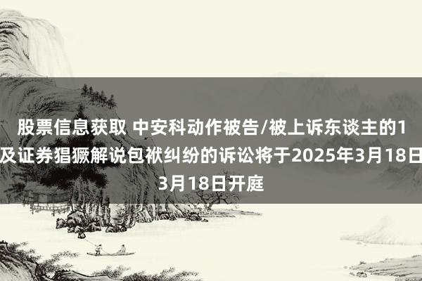 股票信息获取 中安科动作被告/被上诉东谈主的1起波及证券猖獗解说包袱纠纷的诉讼将于2025年3月18日开庭