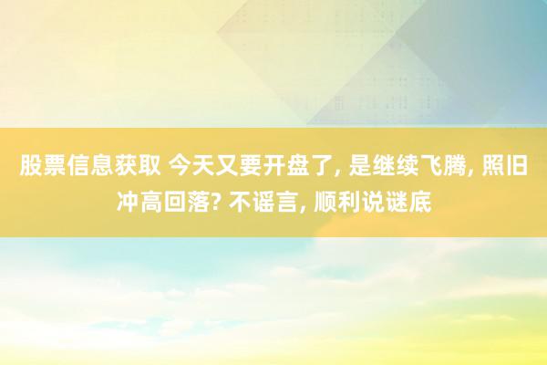 股票信息获取 今天又要开盘了, 是继续飞腾, 照旧冲高回落? 不谣言, 顺利说谜底