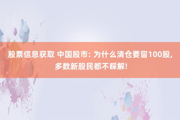 股票信息获取 中国股市: 为什么清仓要留100股, 多数新股民都不睬解!