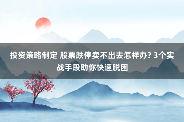 投资策略制定 股票跌停卖不出去怎样办? 3个实战手段助你快速脱困