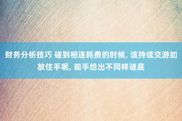 财务分析技巧 碰到相连耗费的时候, 该持续交游如故住手呢, 能手给出不同样谜底