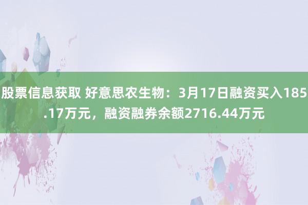 股票信息获取 好意思农生物：3月17日融资买入185.17万元，融资融券余额2716.44万元