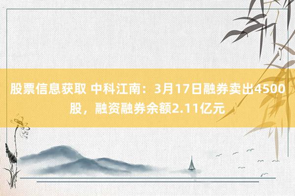 股票信息获取 中科江南：3月17日融券卖出4500股，融资融券余额2.11亿元