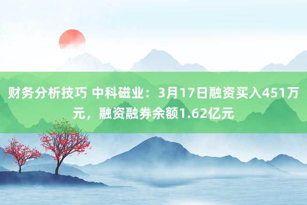 财务分析技巧 中科磁业：3月17日融资买入451万元，融资融券余额1.62亿元