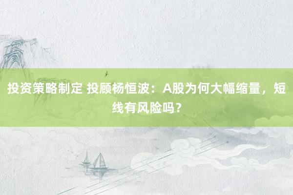 投资策略制定 投顾杨恒波：A股为何大幅缩量，短线有风险吗？