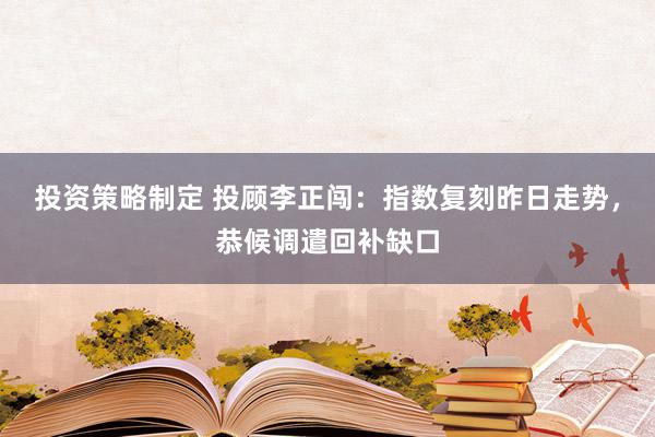 投资策略制定 投顾李正闯：指数复刻昨日走势，恭候调遣回补缺口